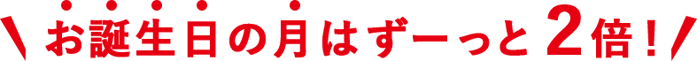お誕生日の月はずーっと2倍！
