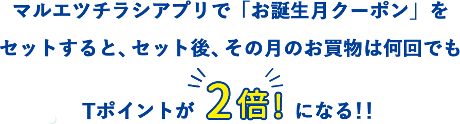 マルエツチラシアプリで「お誕生月クーポン」をセットすると、セット後、その月のお買物は何回でもTポイントが2倍になる！！