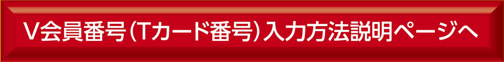 V会員番号（Tカード番号）入力方法説明ページへ