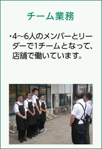 [チーム業務]　・4〜6人のメンバーとリーダーで1チームとなって、店舗で働いています。