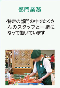 [部門業務]　・特定の部門の中でたくさんのスタッフと一緒になって働いています