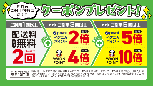 毎月のご利用回数に応じてクーポンプレゼント！［ご利用1回以上：配送料無料2回クーポン(翌月)］プラス［ご利用3回以上：イグニカポイント2倍クーポン(翌月) WAON POINT4倍クーポン(翌月)］プラス［ご利用5回以上：イグニカポイント5倍クーポン(翌月) WAON POINT10倍クーポン(翌月)］クーポンの配信予定日:翌月10日頃 毎月1日～月末までのご利用回数に応じてクーポンを配信いたします。クーポンは配信から30日間ご利用いただけます。クーポンを表示する、またはポイント受け取りのためには、ポイント付与の設定をイグニカポイントまたはWAON POINTにする必要があります。