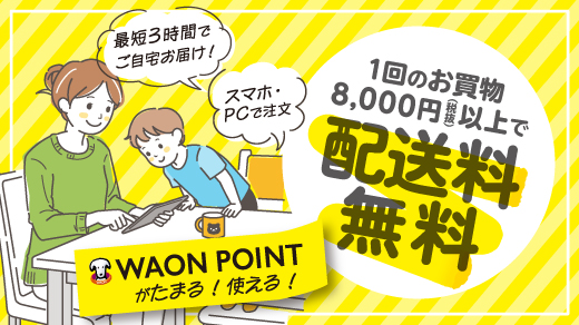 最短3時間でご自宅お届け！ 1回のお買物8,000円(税抜)以上で配送料無料 WAON POINTがたまる！使える！