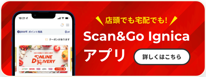 店頭でも宅配でも! Scan&Go Ignicaアプリ 詳しくはこちら