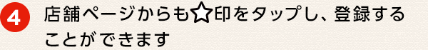 ④ 店舗ページからも☆印をタップし、登録することができます