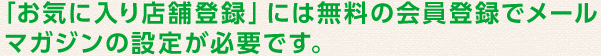 「お気に入り店舗登録」には無料の会員登録でメールマガジンの設定が必要です。