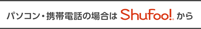 パソコン・携帯電話の場合はShufoo!から