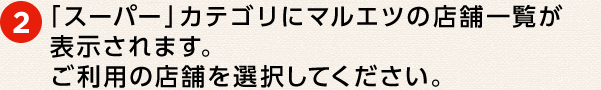 ② 「スーパー」カテゴリにマルエツの店舗一覧が表示されます。ご利用の店舗を選択してください。
